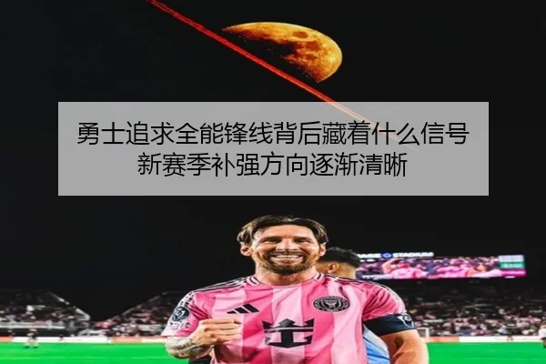 勇士追求全能锋线背后藏着什么信号 新赛季补强方向逐渐清晰